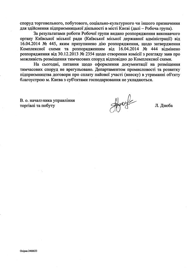 споруд торговельного, побутового, соціально-культурного чи іншого призначення для здійснення підприємницької діяльності в місті Києві (далі - Робоча група).  За результатами роботи Робочої групи видано розпорядження виконавчого органу Київської міської ради (Київської міської державної адміністрації) від 16.04.2014 № 445, яким призупинено дію розпорядження, щодо затвердження Комплексної схеми та розпорядженням від 16.04.2014 № 444 відмінено розпорядження від 30.12.2013 № 2354 щодо створення комісії з розгляду заяв про можливість розміщення тимчасових споруд відповідно до Комплексної схеми.  На сьогодні, питання щодо оформлення документації на розміщення тимчасових споруд не врегульовано. Департаментом промисловості та розвитку підприємництва договори про сплату пайової участі (внеску) в утриманні об'єкту благоустрою м. Києва з суб'єктами господарювання не укладаються. В. о. начальника управління торгівлі та побуту Л. Дзюба
